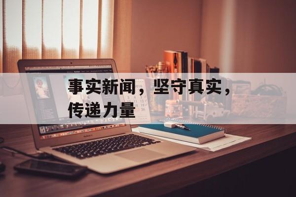 事实新闻,坚守真实,传递力量 事实新闻,坚守真实,传递力量