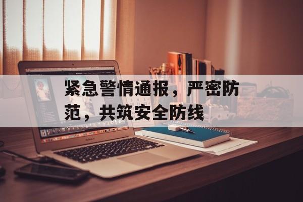紧急警情通报,严密防范,共筑安全防线 紧急警情通报,严密防范,共筑安全防线