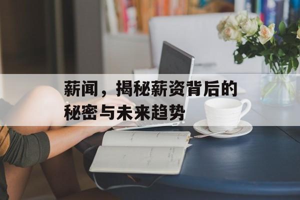 薪闻,揭秘薪资背后的秘密与未来趋势 薪闻,揭秘薪资背后的秘密与未来趋势