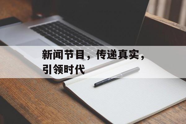 新闻节目,传递真实,引领时代 新闻节目,传递真实,引领时代