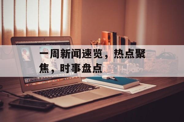 一周新闻速览,热点聚焦,时事盘点 一周新闻速览,热点聚焦,时事盘点