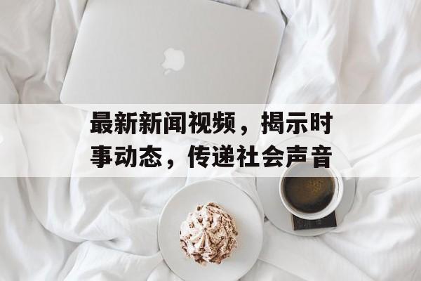 最新新闻视频,揭示时事动态,传递社会声音 最新新闻视频,揭示时事动态,传递社会声音