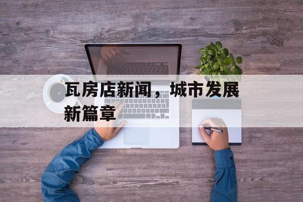 瓦房店新闻,城市发展新篇章 瓦房店新闻,城市发展新篇章