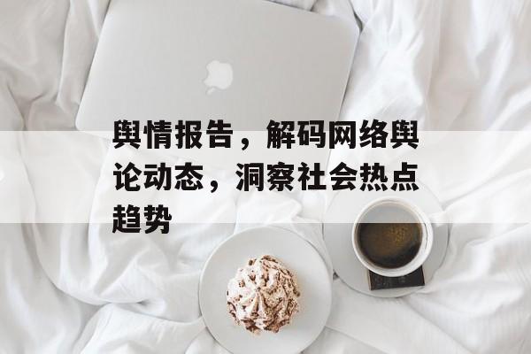 舆情报告,解码网络舆论动态,洞察社会热点趋势 舆情报告,解码网络舆论动态,洞察社会热点趋势
