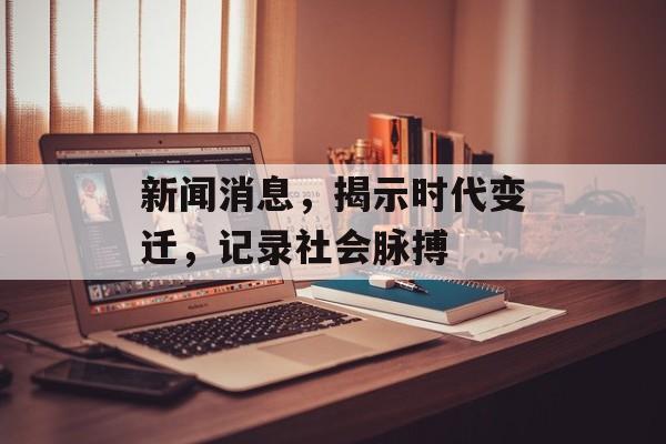 新闻消息,揭示时代变迁,记录社会脉搏 新闻消息,揭示时代变迁,记录社会脉搏