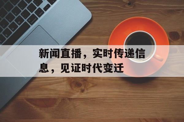 新闻直播,实时传递信息,见证时代变迁 新闻直播,实时传递信息,见证时代变迁