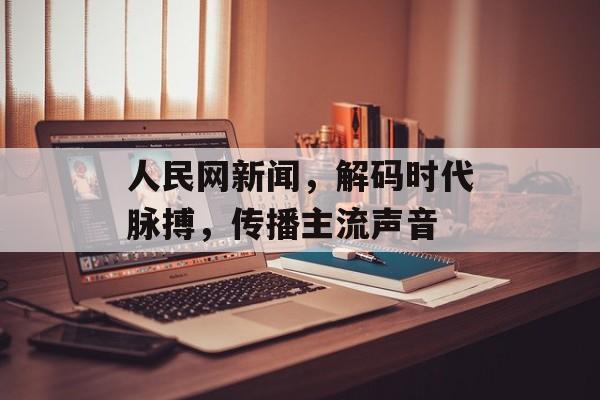 人民网新闻，解码时代脉搏，传播主流声音