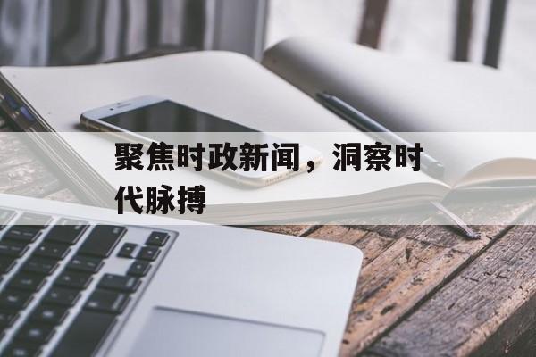 聚焦时政新闻，洞察时代脉搏