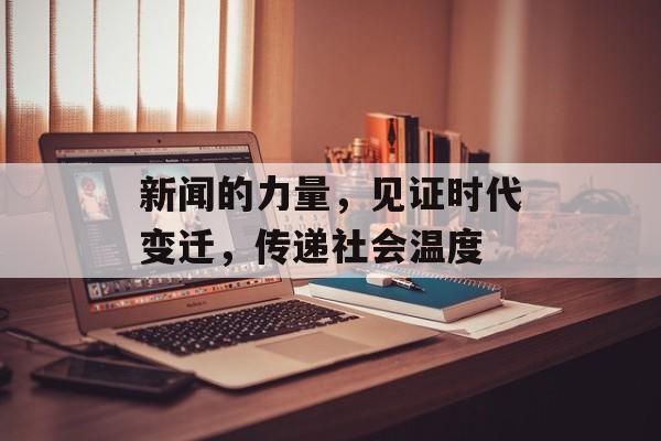 新闻的力量,见证时代变迁,传递社会温度 新闻的力量,见证时代变迁,传递社会温度