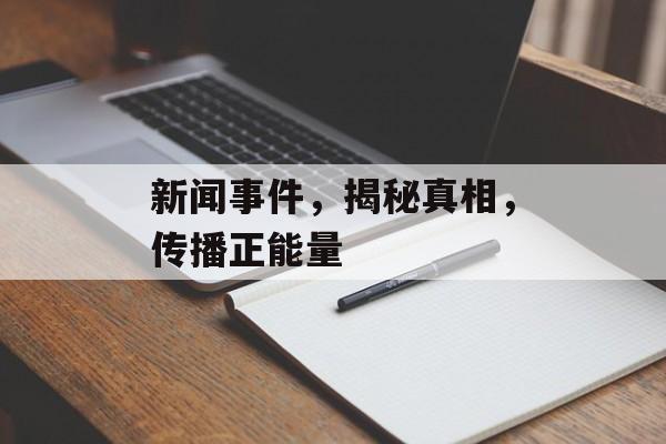 新闻事件，揭秘真相，传播正能量
