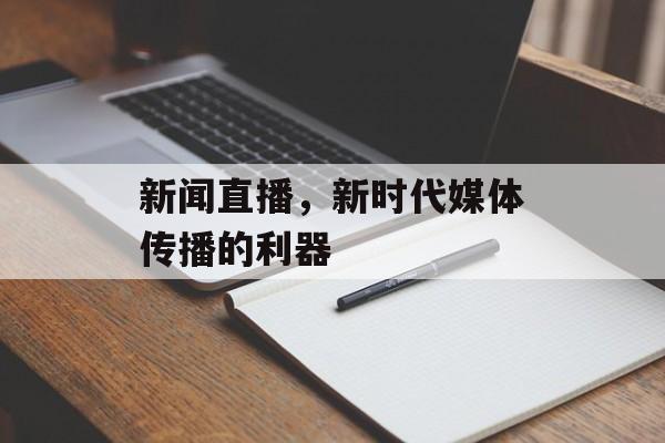 新闻直播,新时代媒体传播的利器 新闻直播,新时代媒体传播的利器