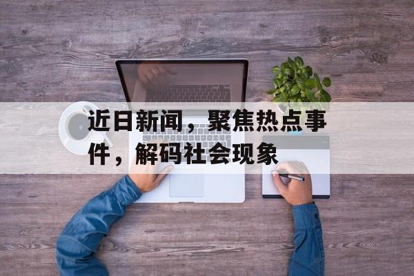 近日新闻,聚焦热点事件,解码社会现象 近日新闻,聚焦热点事件,解码社会现象