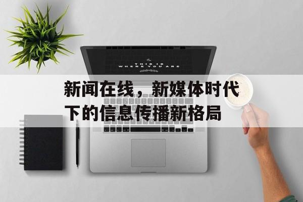 新闻在线，新媒体时代下的信息传播新格局