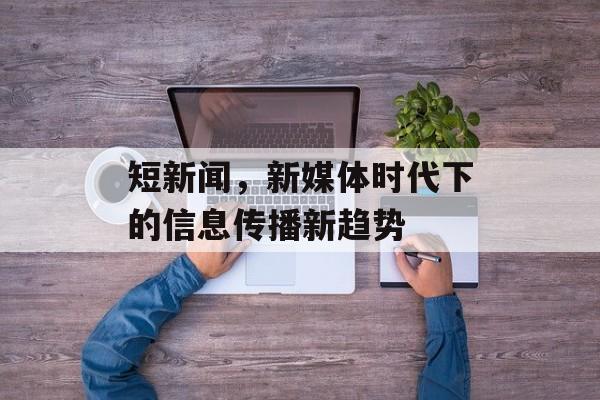 短新闻,新媒体时代下的信息传播新趋势 短新闻,新媒体时代下的信息传播新趋势