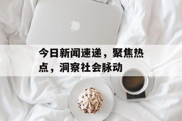 今日新闻速递,聚焦热点,洞察社会脉动 今日新闻速递,聚焦热点,洞察社会脉动