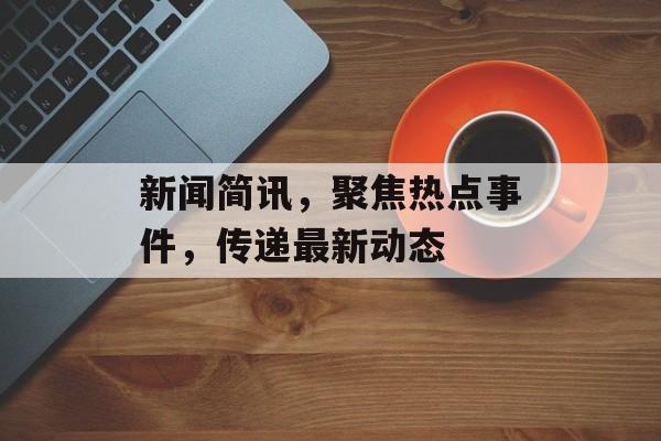新闻简讯,聚焦热点事件,传递最新动态 新闻简讯,聚焦热点事件,传递最新动态