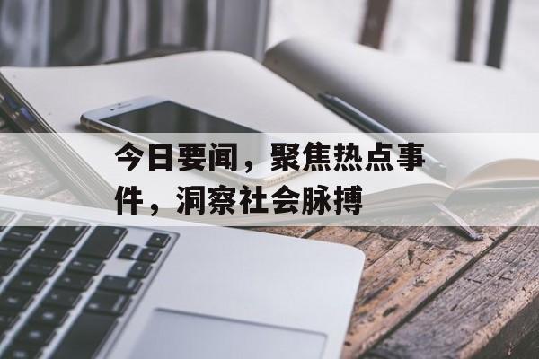 今日要闻,聚焦热点事件,洞察社会脉搏 今日要闻,聚焦热点事件,洞察社会脉搏