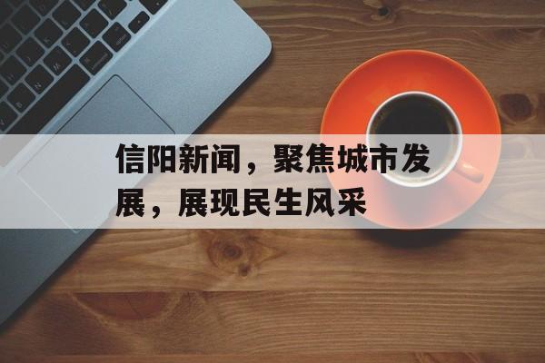 信阳新闻,聚焦城市发展,展现民生风采 信阳新闻,聚焦城市发展,展现民生风采
