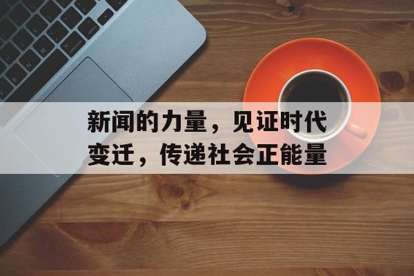 新闻的力量,见证时代变迁,传递社会正能量 新闻的力量,见证时代变迁,传递社会正能量