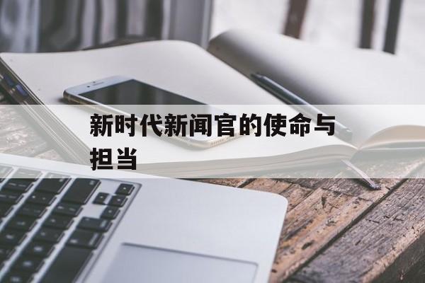 新时代新闻官的使命与担当 新时代新闻官的使命与担当
