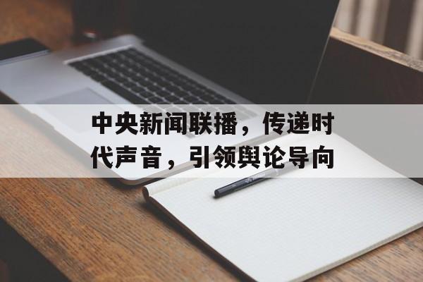 中央新闻联播,传递时代声音,引领舆论导向 中央新闻联播,传递时代声音,引领舆论导向