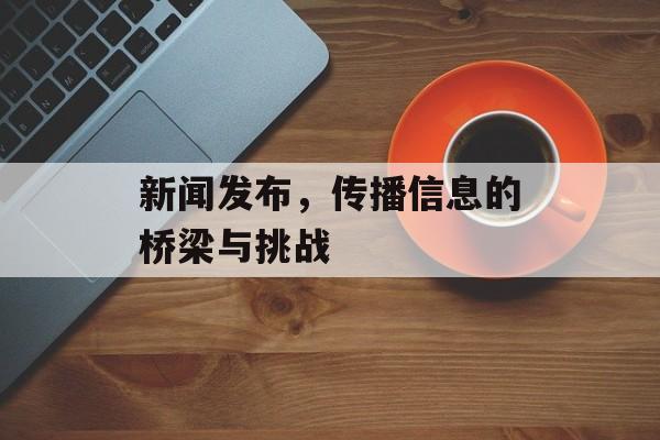 新闻发布，传播信息的桥梁与挑战