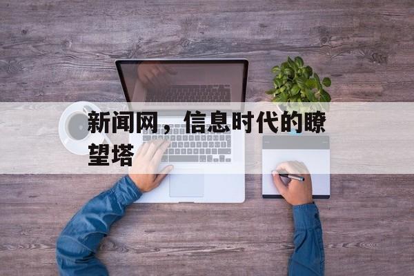 新闻网,信息时代的瞭望塔 新闻网,信息时代的瞭望塔