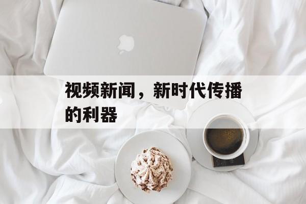 视频新闻,新时代传播的利器 视频新闻,新时代传播的利器
