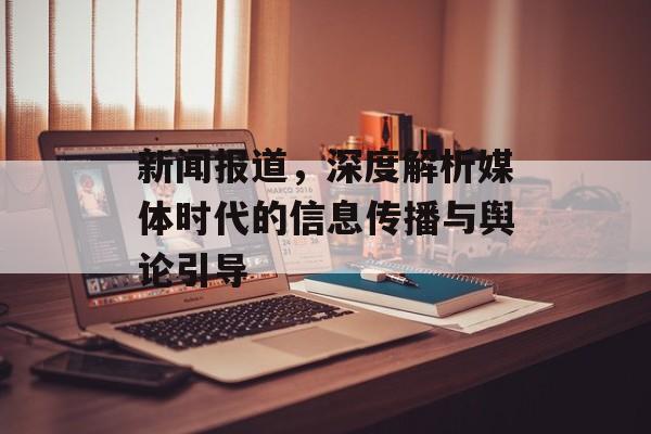 新闻报道,深度解析媒体时代的信息传播与舆论引导 新闻报道,深度解析媒体时代的信息传播与舆论引导
