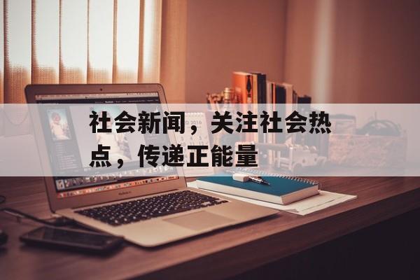社会新闻,关注社会热点,传递正能量 社会新闻,关注社会热点,传递正能量