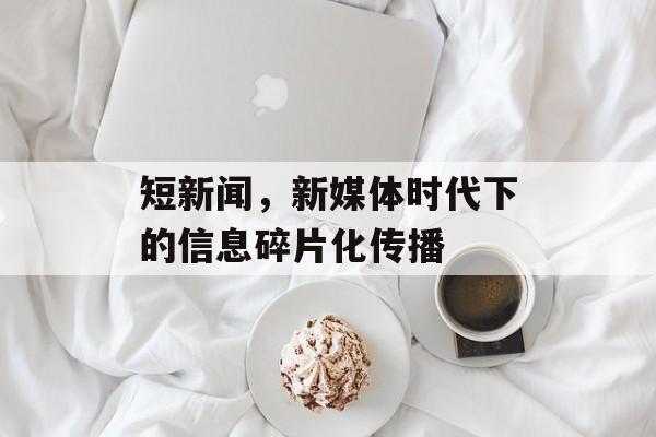 短新闻,新媒体时代下的信息碎片化传播 短新闻,新媒体时代下的信息碎片化传播