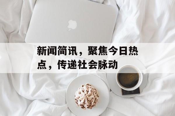 新闻简讯，聚焦今日热点，传递社会脉动
