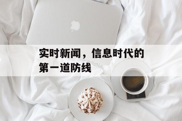 实时新闻,信息时代的第一道防线 实时新闻,信息时代的第一道防线