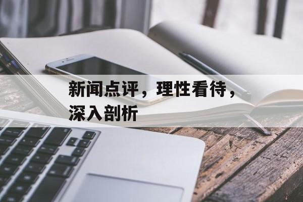 新闻点评,理性看待,深入剖析 新闻点评,理性看待,深入剖析
