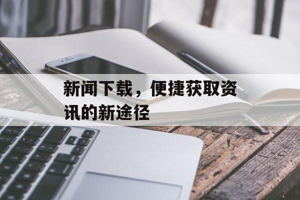 新闻下载,便捷获取资讯的新途径 新闻下载,便捷获取资讯的新途径