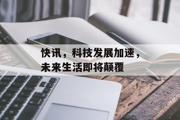 快讯,科技发展加速,未来生活即将颠覆 快讯,科技发展加速,未来生活即将颠覆