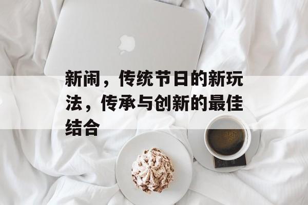 新闹，传统节日的新玩法，传承与创新的最佳结合
