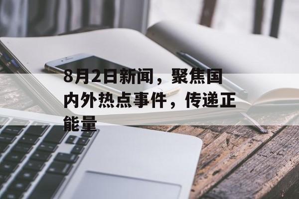 8月2日新闻，聚焦国内外热点事件，传递正能量