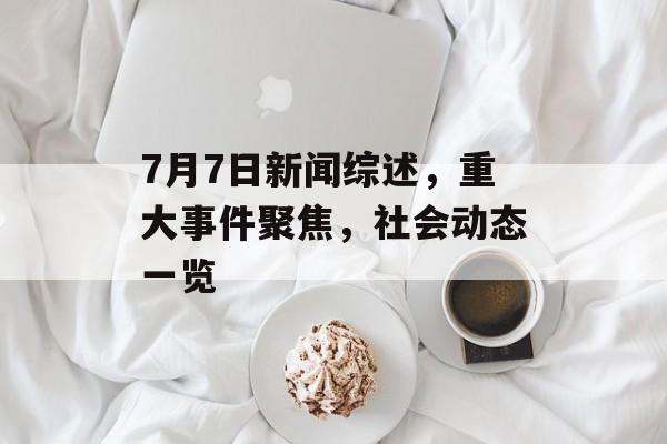 7月7日新闻综述,重大事件聚焦,社会动态一览 7月7日新闻综述,重大事件聚焦,社会动态一览