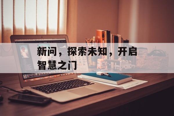 新问,探索未知,开启智慧之门 新问,探索未知,开启智慧之门