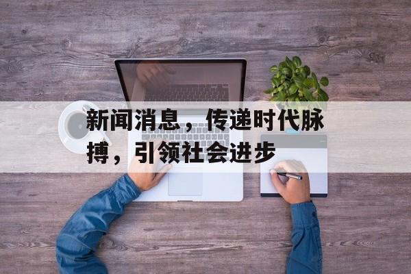 新闻消息,传递时代脉搏,引领社会进步 新闻消息,传递时代脉搏,引领社会进步