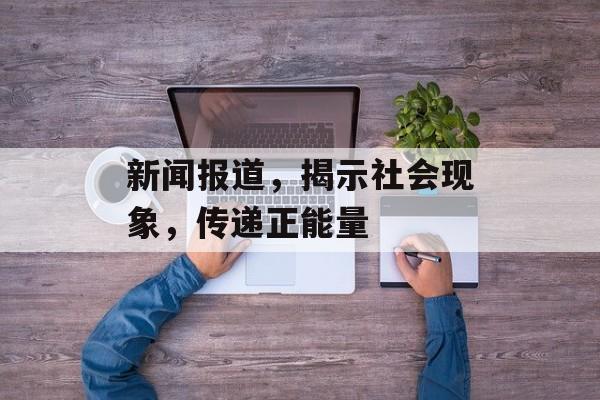 新闻报道,揭示社会现象,传递正能量 新闻报道,揭示社会现象,传递正能量