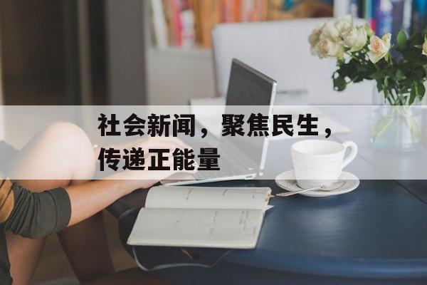 社会新闻,聚焦民生,传递正能量 社会新闻,聚焦民生,传递正能量