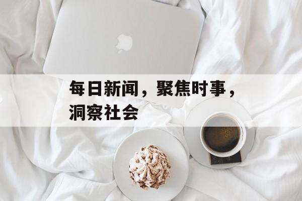 每日新闻，聚焦时事，洞察社会