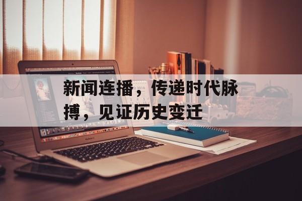 新闻连播,传递时代脉搏,见证历史变迁 新闻连播,传递时代脉搏,见证历史变迁
