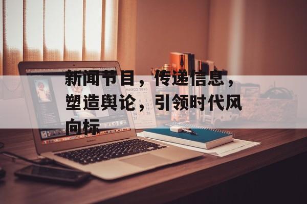 新闻节目,传递信息,塑造舆论,引领时代风向标 新闻节目,传递信息,塑造舆论,引领时代风向标
