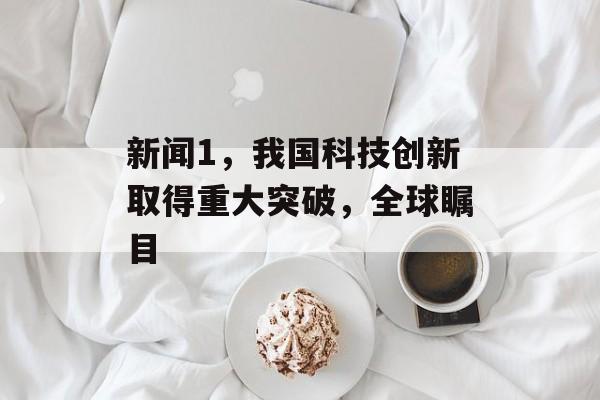 新闻1，我国科技创新取得重大突破，全球瞩目