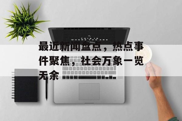 最近新闻盘点，热点事件聚焦，社会万象一览无余