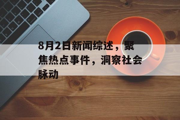 8月2日新闻综述,聚焦热点事件,洞察社会脉动 8月2日新闻综述,聚焦热点事件,洞察社会脉动