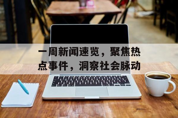 一周新闻速览,聚焦热点事件,洞察社会脉动 一周新闻速览,聚焦热点事件,洞察社会脉动